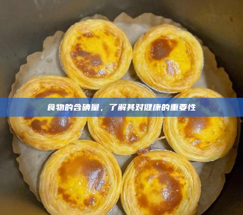食物的含碘量,了解其对健康的重要性