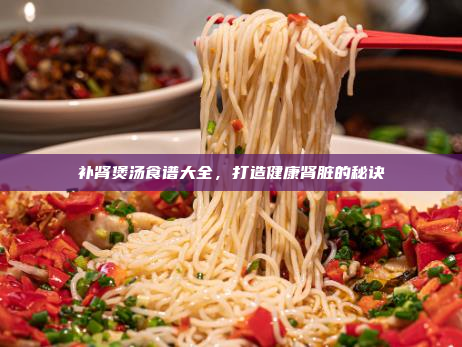 补肾煲汤食谱大全,打造健康肾脏的秘诀