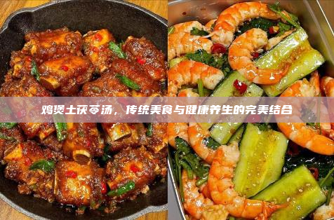 鸡煲土茯苓汤,传统美食与健康养生的完美结合