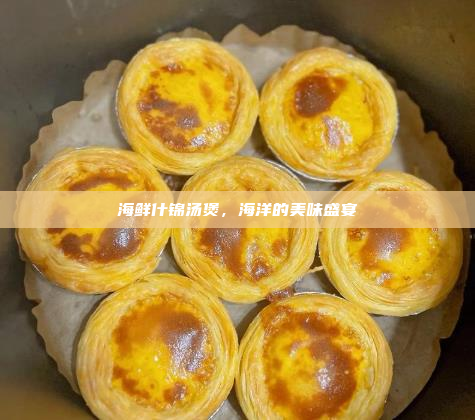 海鲜什锦汤煲,海洋的美味盛宴