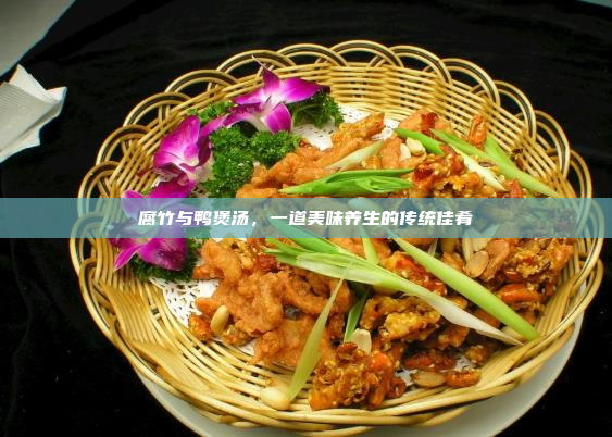 腐竹与鸭煲汤,一道美味养生的传统佳肴