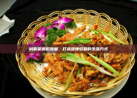 减脂菜谱配热量,打造健康轻盈的生活方式