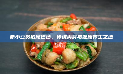 赤小豆煲猪尾巴汤,传统美食与健康养生之道