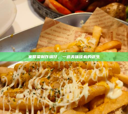 家常菜制作锅仔,一道美味佳肴的诞生