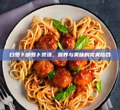 白萝卜胡萝卜煲汤,营养与美味的完美结合