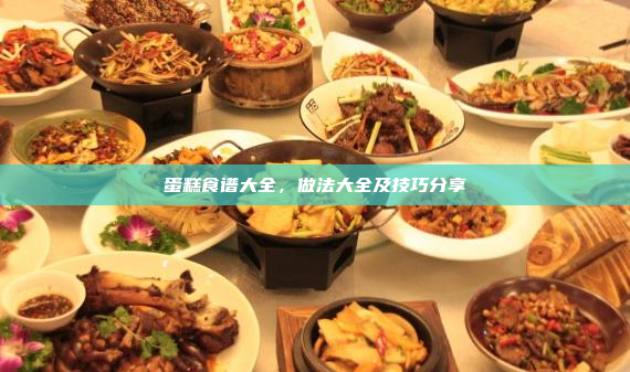 蛋糕食谱大全,做法大全及技巧分享