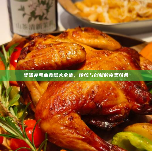 煲汤补气血食谱大全集,传统与创新的完美结合