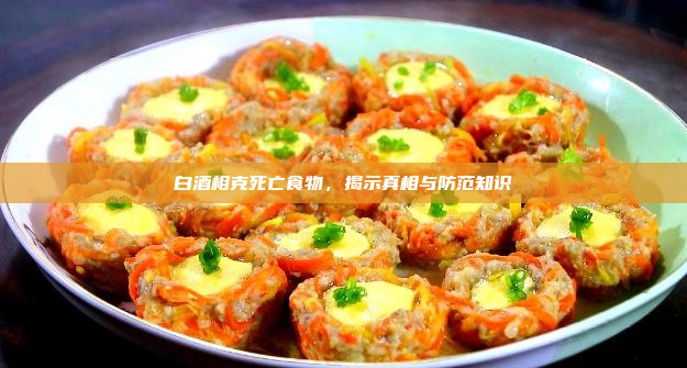 白酒相克死亡食物,揭示真相与防范知识