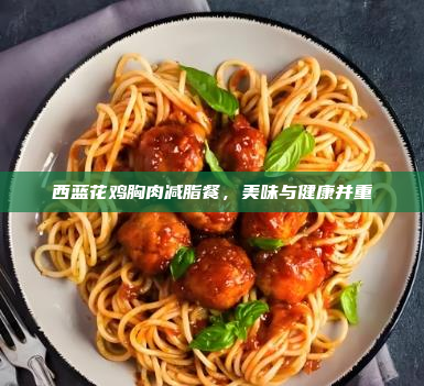 西蓝花鸡胸肉减脂餐,美味与健康并重