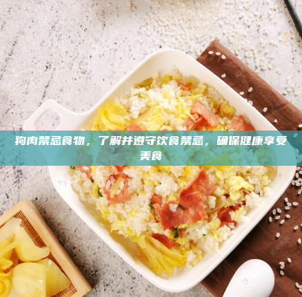 狗肉禁忌食物,了解并遵守饮食禁忌,确保健康享受美食