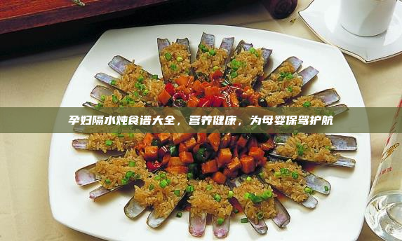 孕妇隔水炖食谱大全,营养健康,为母婴保驾护航