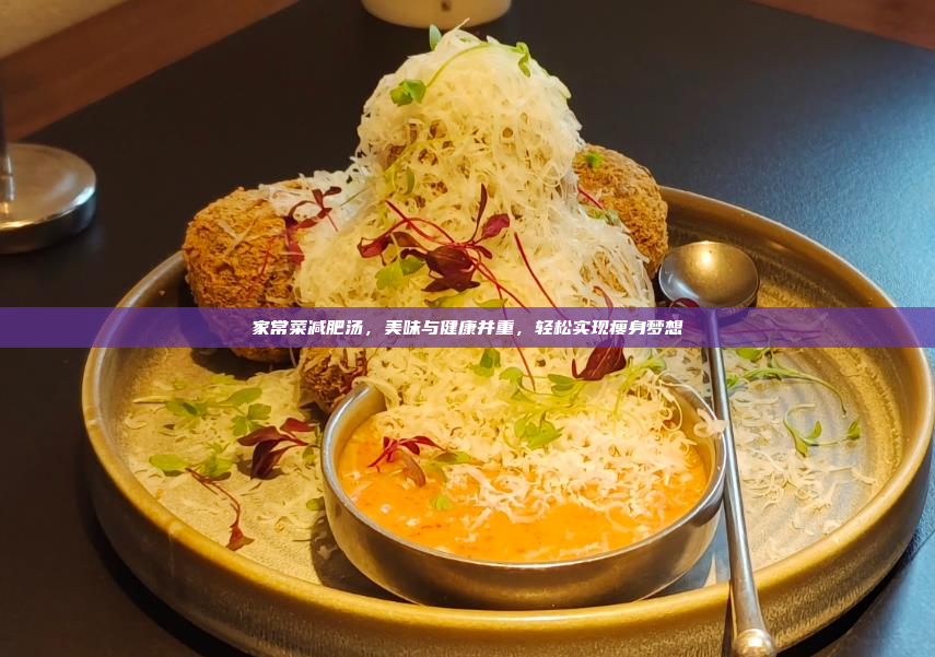 家常菜减肥汤,美味与健康并重,轻松实现瘦身梦想
