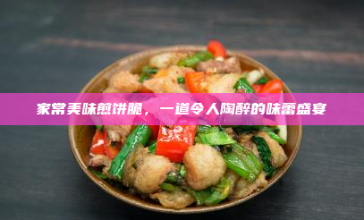 家常美味煎饼脆,一道令人陶醉的味蕾盛宴
