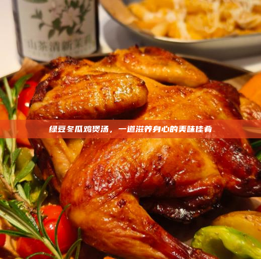 绿豆冬瓜鸡煲汤,一道滋养身心的美味佳肴