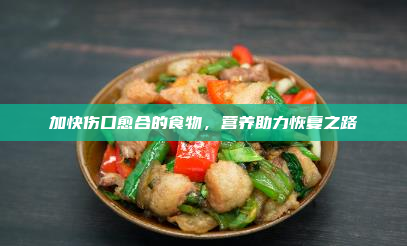 加快伤口愈合的食物,营养助力恢复之路