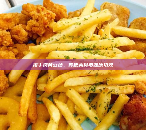 猪手煲黄豆汤,传统美食与健康功效