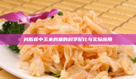 减脂餐中玉米的量的科学配比与实际应用