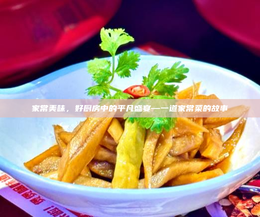 家常美味,好厨房中的平凡盛宴—一道家常菜的故事