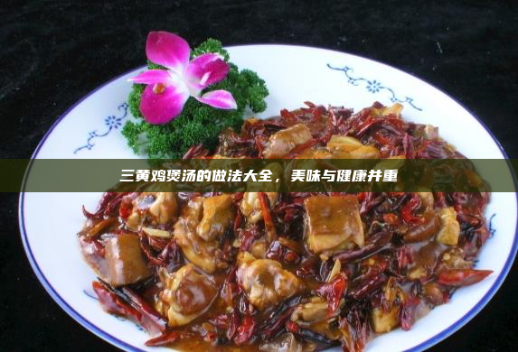 三黄鸡煲汤的做法大全,美味与健康并重