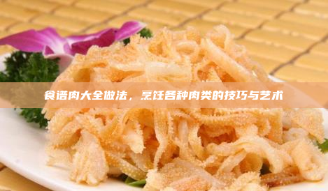 食谱肉大全做法,烹饪各种肉类的技巧与艺术