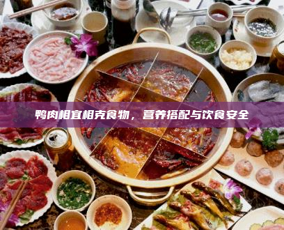 鸭肉相宜相克食物,营养搭配与饮食安全