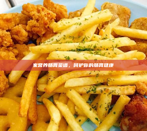 家常养肠胃菜谱,呵护你的肠胃健康