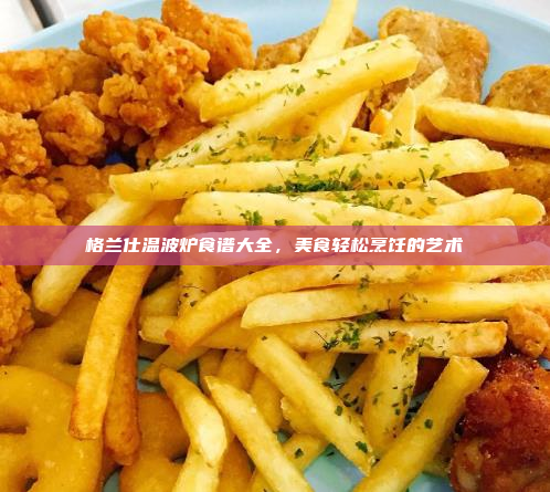 格兰仕温波炉食谱大全,美食轻松烹饪的艺术