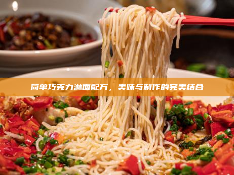 简单巧克力淋面配方,美味与制作的完美结合