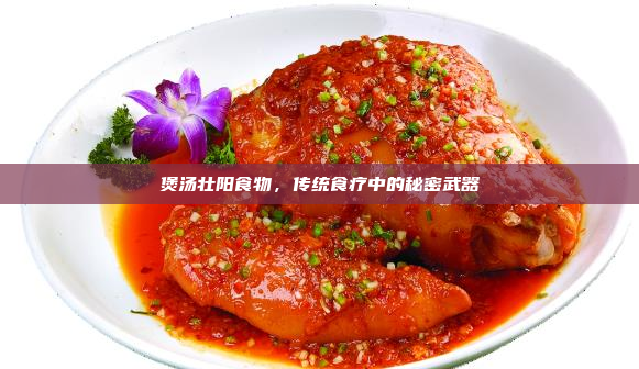 煲汤壮阳食物,传统食疗中的秘密武器