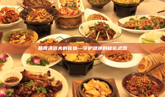 肠胃清道夫的食物—守护健康的秘密武器