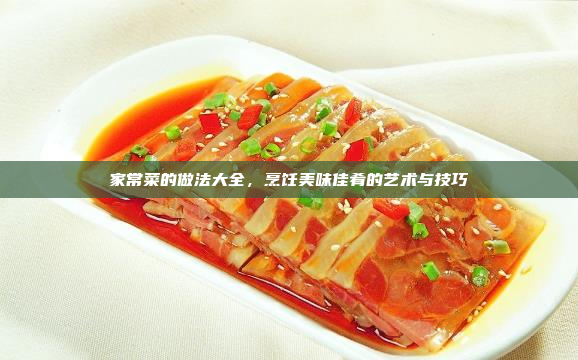 家常菜的做法大全,烹饪美味佳肴的艺术与技巧