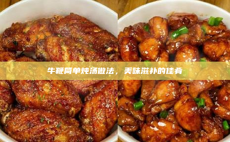 牛鞭简单炖汤做法,美味滋补的佳肴