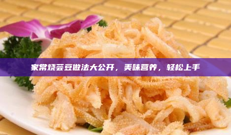 家常烧芸豆做法大公开,美味营养,轻松上手