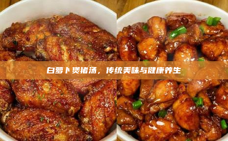 白萝卜煲猪汤,传统美味与健康养生