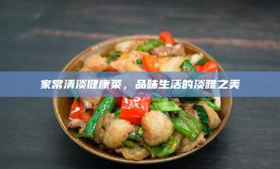 家常清淡健康菜,品味生活的淡雅之美