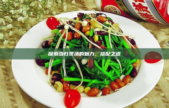 探索当归煲汤的魅力,搭配之道