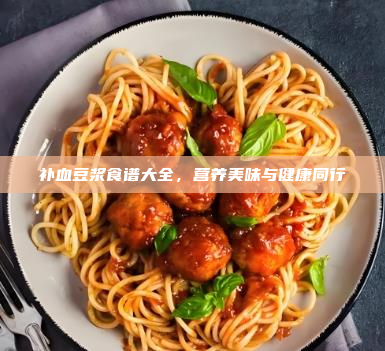 补血豆浆食谱大全,营养美味与健康同行
