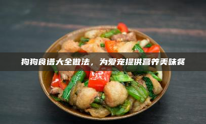 狗狗食谱大全做法,为爱宠提供营养美味餐