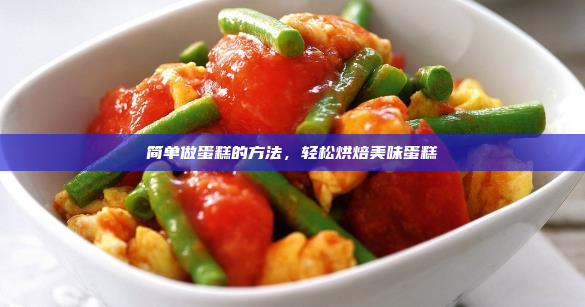 简单做蛋糕的方法,轻松烘焙美味蛋糕