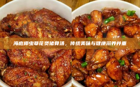海底椰虫草花煲猪骨汤,传统美味与健康滋养并重