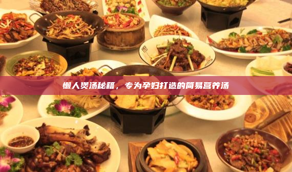 懒人煲汤秘籍,专为孕妇打造的简易营养汤