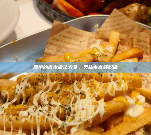 简单的宵夜做法大全,美味夜宵轻松做