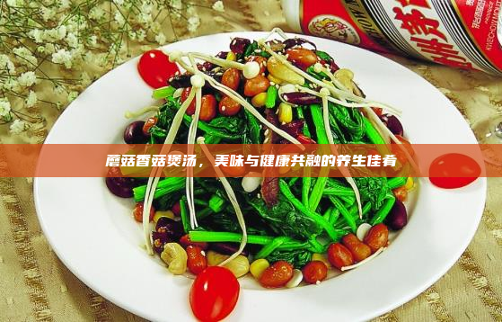 蘑菇香菇煲汤,美味与健康共融的养生佳肴