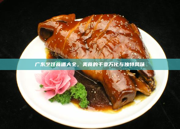 广东烹饪食谱大全,美食的千变万化与独特风味