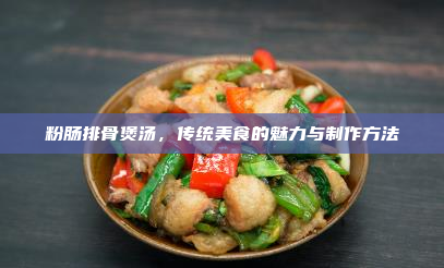 粉肠排骨煲汤,传统美食的魅力与制作方法