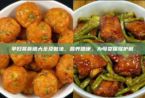 孕妇餐食谱大全及做法,营养健康,为母婴保驾护航