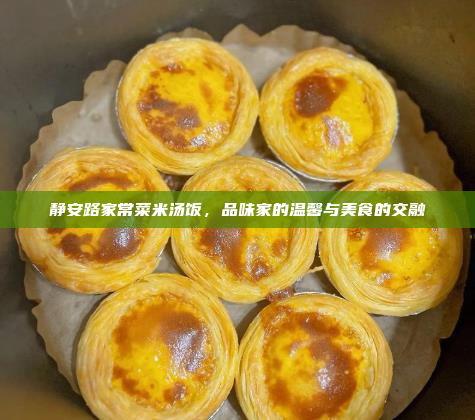 静安路家常菜米汤饭,品味家的温馨与美食的交融