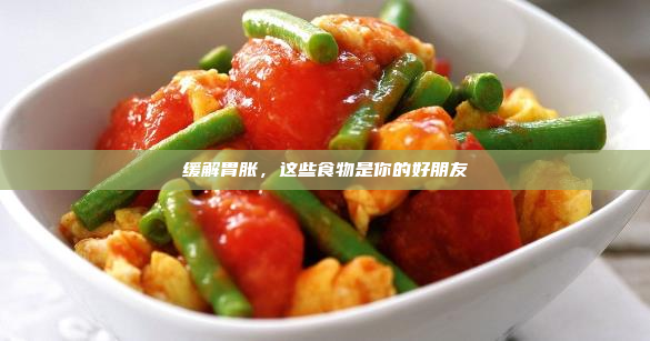 缓解胃胀,这些食物是你的好朋友