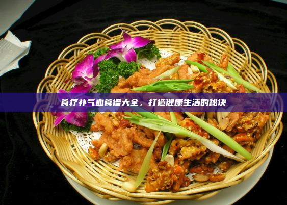 食疗补气血食谱大全,打造健康生活的秘诀