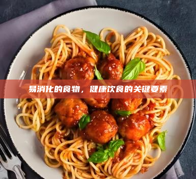 易消化的食物,健康饮食的关键要素
